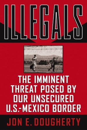 ILLEGALS- The Imminent Threat Posed by Our Unsecured U.S.- Mexico Border